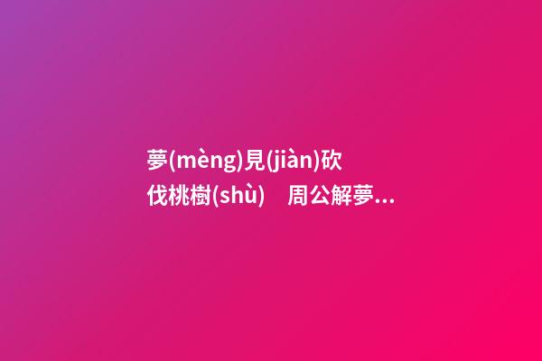 夢(mèng)見(jiàn)砍伐桃樹(shù)　周公解夢(mèng)之夢(mèng)到砍伐桃樹(shù)
